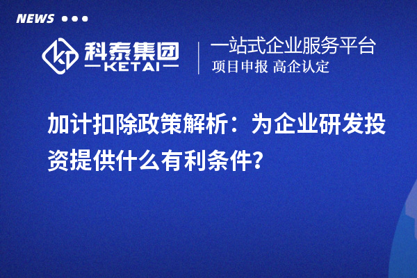 加計扣除政策解析：為企業(yè)研發(fā)投資提供什么有利條件？