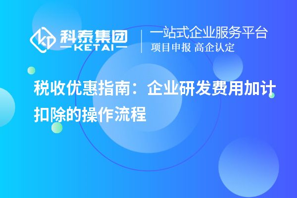 稅收優(yōu)惠指南：企業(yè)研發(fā)費(fèi)用加計(jì)扣除的操作流程