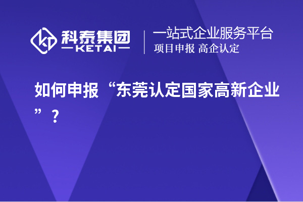 如何申報“東莞認定國家高新企業(yè)”?