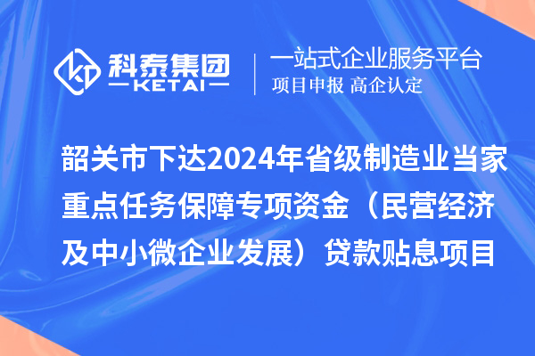 韶關(guān)市下達2024年省級制造業(yè)當(dāng)家重點任務(wù)保障專項資金（民營經(jīng)濟及中小微企業(yè)發(fā)展）貸款貼息項目資金