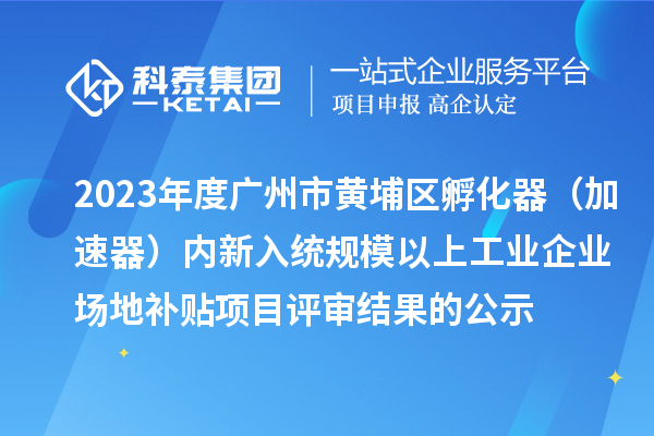 2023年度廣州市黃埔區(qū)孵化器（加速器）內(nèi)新入統(tǒng)規(guī)模以上工業(yè)企業(yè)場地補(bǔ)貼項(xiàng)目評審結(jié)果的公示