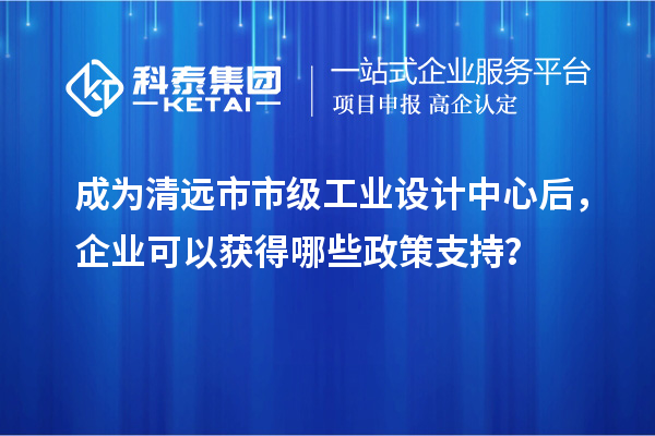 成為清遠(yuǎn)市市級(jí)工業(yè)設(shè)計(jì)中心后，企業(yè)可以獲得哪些政策支持？