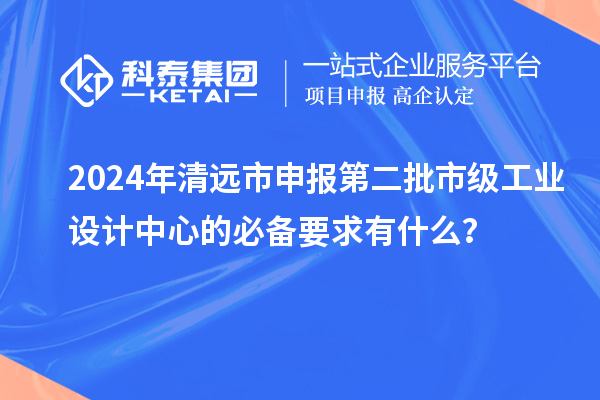 2024年清遠(yuǎn)市申報(bào)第二批市級(jí)工業(yè)設(shè)計(jì)中心的必備要求有什么？