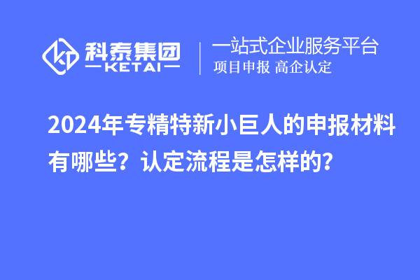 2024年專精特新小巨人的申報材料有哪些？認定流程是怎樣的？