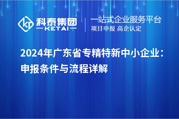 2024年廣東省<a href=http://m.gif521.com/fuwu/zhuanjingtexin.html target=_blank class=infotextkey>專(zhuān)精特新中小企業(yè)</a>：申報(bào)條件與流程詳解