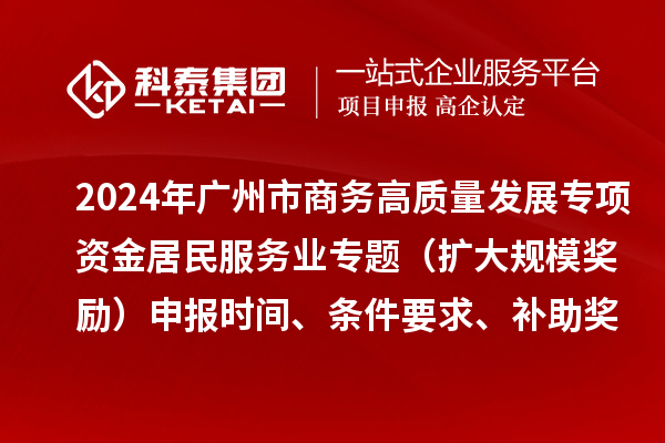 2024年廣州市商務高質量發(fā)展專項資金居民服務業(yè)專題（擴大規(guī)模獎勵）申報時間、條件要求、補助獎勵