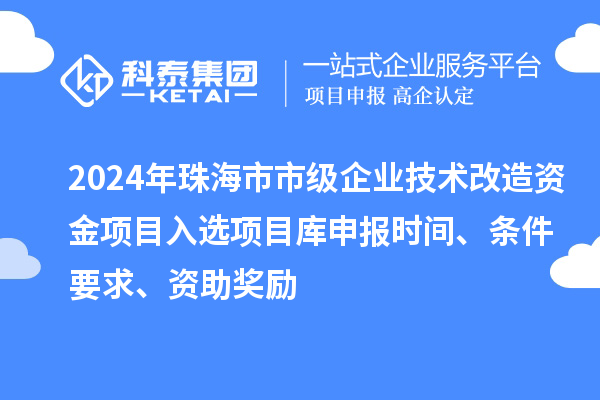 2024年珠海市市級(jí)企業(yè)技術(shù)改造資金項(xiàng)目入選項(xiàng)目庫(kù)申報(bào)時(shí)間、條件要求、資助獎(jiǎng)勵(lì)