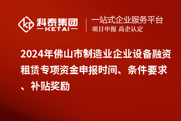 2024年佛山市制造業(yè)企業(yè)設備融資租賃專項資金申報時間、條件要求、補貼獎勵