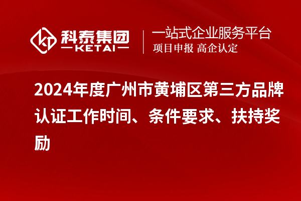 2024年度廣州市黃埔區(qū)第三方品牌認(rèn)證工作時間、條件要求、扶持獎勵