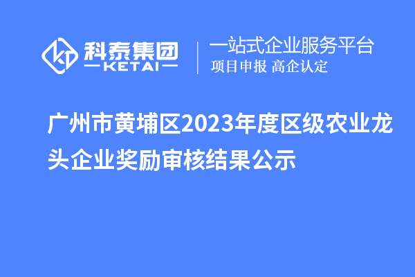 廣州市黃埔區(qū)2023年度區(qū)級農(nóng)業(yè)龍頭企業(yè)獎勵審核結(jié)果公示