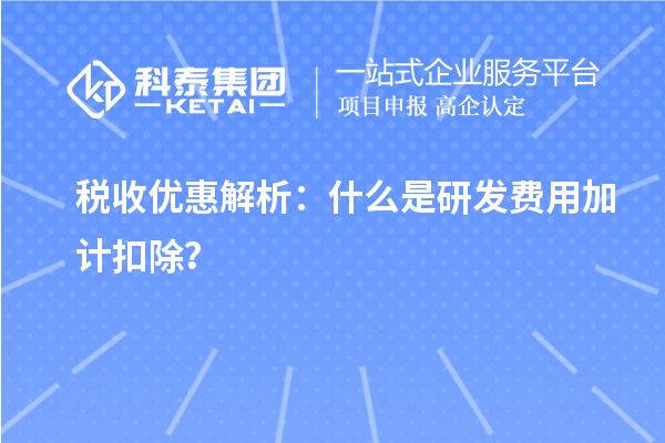 稅收優(yōu)惠解析：什么是研發(fā)費(fèi)用加計扣除？