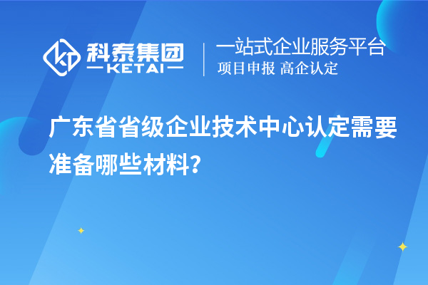 廣東省省級企業(yè)技術中心認定需要準備哪些材料？