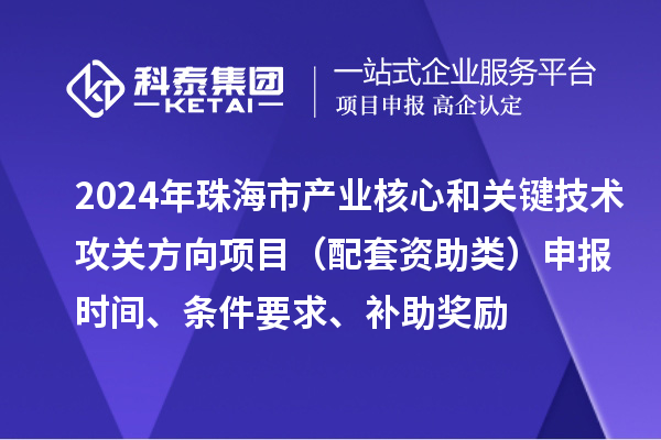 2024年珠海市產(chǎn)業(yè)核心和關(guān)鍵技術(shù)攻關(guān)方向項目（配套資助類）申報時間、條件要求、補(bǔ)助獎勵