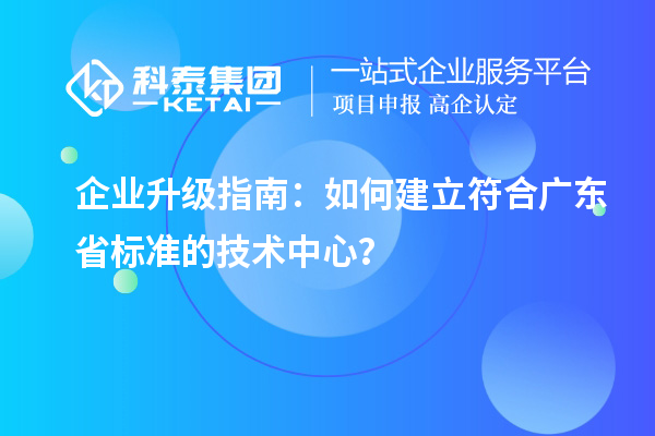 企業(yè)升級(jí)指南：如何建立符合廣東省標(biāo)準(zhǔn)的技術(shù)中心？