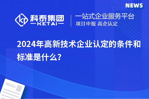 2024年高新技術(shù)企業(yè)認(rèn)定的條件和標(biāo)準(zhǔn)是什么？