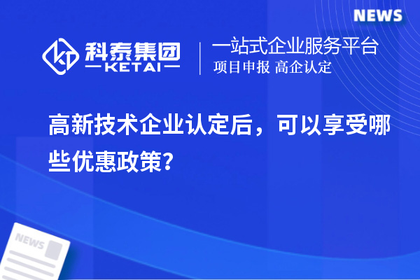 高新技術(shù)企業(yè)認(rèn)定后，可以享受哪些優(yōu)惠政策？