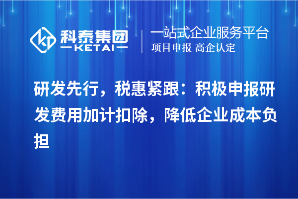 研發(fā)先行，稅惠緊跟：積極申報(bào)研發(fā)費(fèi)用加計(jì)扣除，降低企業(yè)成本負(fù)擔(dān)