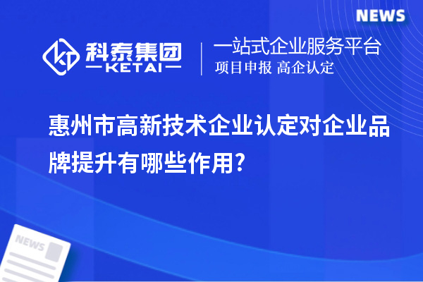 惠州市高新技術(shù)企業(yè)認(rèn)定對(duì)企業(yè)品牌提升有哪些作用?