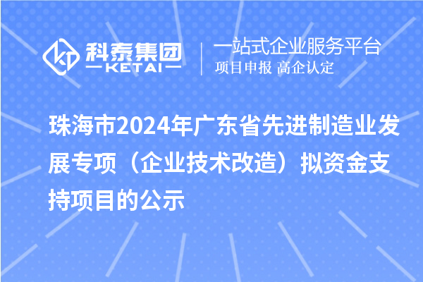 珠海市2024年廣東省先進(jìn)制造業(yè)發(fā)展專項(xiàng)（企業(yè)技術(shù)改造）擬資金支持項(xiàng)目的公示