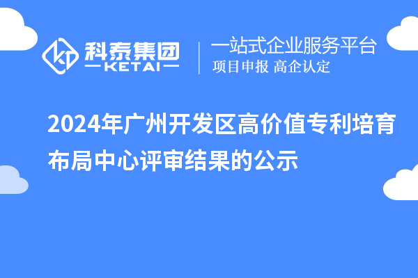 2024年廣州開(kāi)發(fā)區(qū)高價(jià)值專(zhuān)利培育布局中心評(píng)審結(jié)果的公示