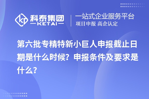 第六批<a href=http://m.gif521.com/fuwu/zhuanjingtexin.html target=_blank class=infotextkey>專精特新小巨人申報(bào)</a>截止日期是什么時(shí)候？申報(bào)條件及要求是什么？