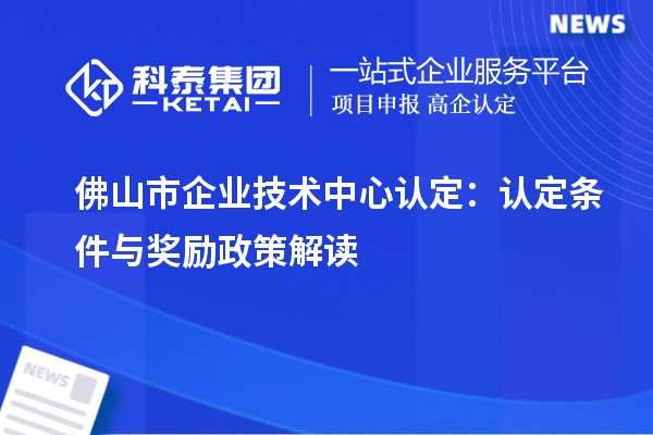 佛山市企業(yè)技術(shù)中心認(rèn)定：認(rèn)定條件與獎(jiǎng)勵(lì)政策解讀