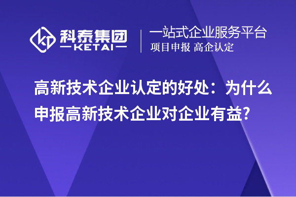 高新技術(shù)企業(yè)認(rèn)定的好處：為什么申報(bào)高新技術(shù)企業(yè)對企業(yè)有益?