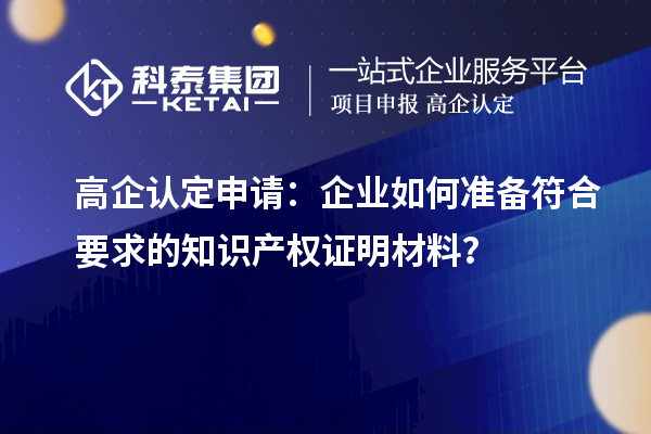 高企認(rèn)定申請：企業(yè)如何準(zhǔn)備符合要求的知識產(chǎn)權(quán)證明材料？