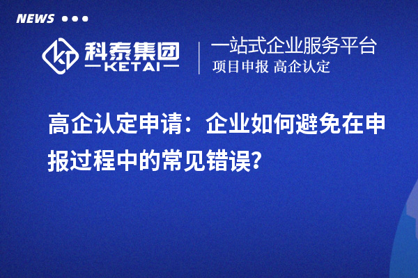 高企認(rèn)定申請(qǐng)：企業(yè)如何避免在申報(bào)過程中的常見錯(cuò)誤？