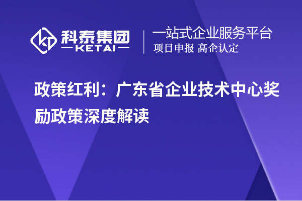 政策紅利：廣東省企業(yè)技術(shù)中心獎(jiǎng)勵(lì)政策深度解讀