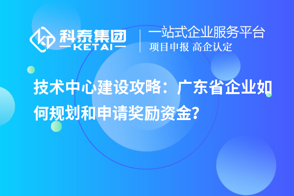 技術(shù)中心建設(shè)攻略：廣東省企業(yè)如何規(guī)劃和申請獎勵資金？