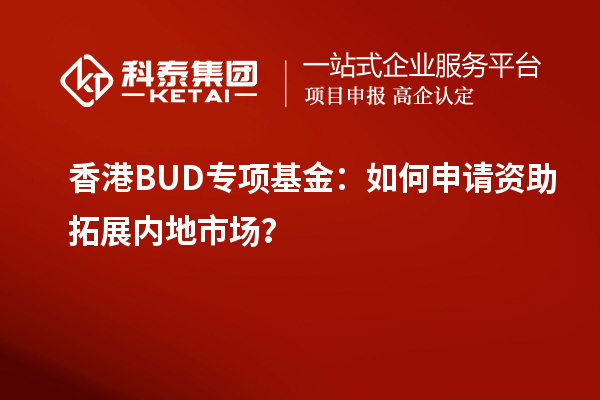 香港BUD專(zhuān)項(xiàng)基金：如何申請(qǐng)資助拓展內(nèi)地市場(chǎng)？