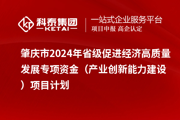 肇慶市2024年省級促進經(jīng)濟高質(zhì)量發(fā)展專項資金（產(chǎn)業(yè)創(chuàng)新能力建設(shè)）項目計劃