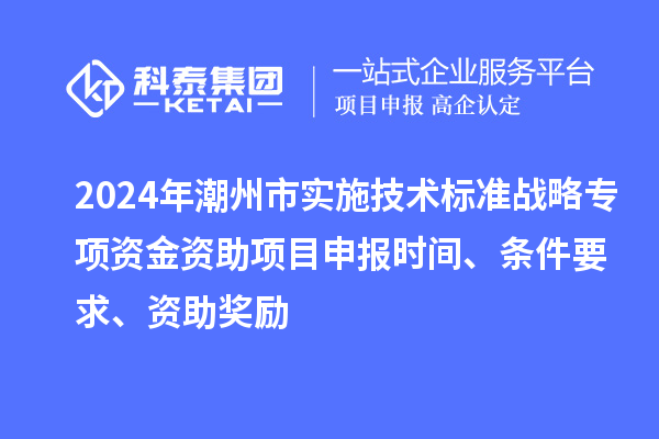 2024年潮州市實(shí)施技術(shù)標(biāo)準(zhǔn)戰(zhàn)略專項(xiàng)資金資助<a href=http://m.gif521.com/shenbao.html target=_blank class=infotextkey>項(xiàng)目申報(bào)</a>時(shí)間、條件要求、資助獎(jiǎng)勵(lì)