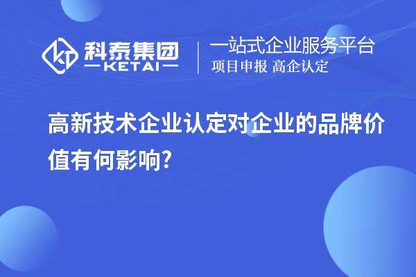 高新技術(shù)企業(yè)認(rèn)定對(duì)企業(yè)的品牌價(jià)值有何影響?