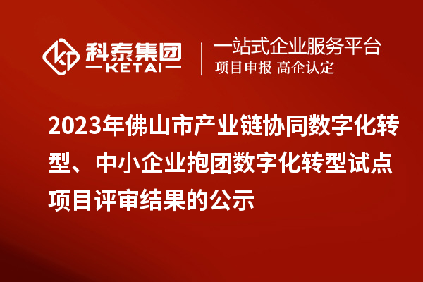 2023年佛山市產(chǎn)業(yè)鏈協(xié)同數(shù)字化轉(zhuǎn)型、中小企業(yè)抱團(tuán)數(shù)字化轉(zhuǎn)型試點(diǎn)項(xiàng)目評(píng)審結(jié)果的公示