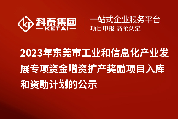 2023年東莞市工業(yè)和信息化產(chǎn)業(yè)發(fā)展專項(xiàng)資金增資擴(kuò)產(chǎn)獎勵項(xiàng)目入庫和資助計(jì)劃的公示