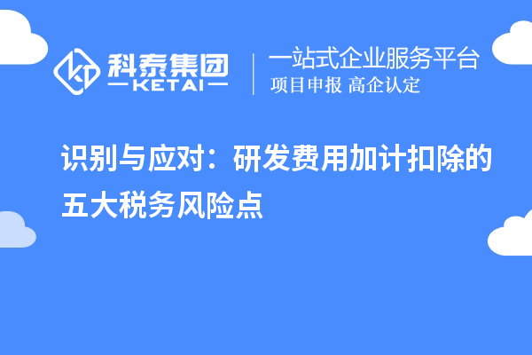 識別與應(yīng)對：研發(fā)費(fèi)用加計扣除的五大稅務(wù)風(fēng)險點