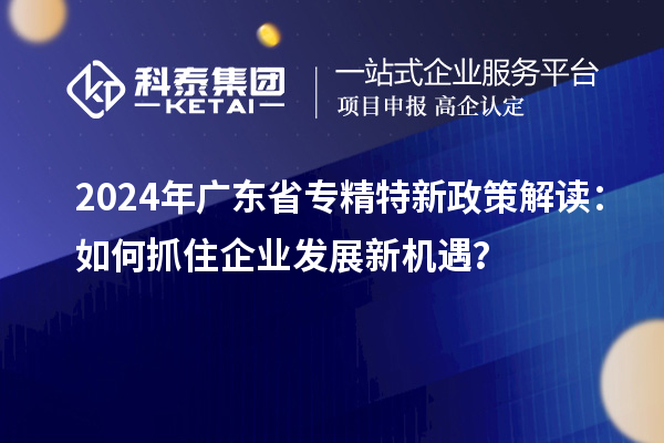 2024年廣東省專精特新政策解讀：如何抓住企業(yè)發(fā)展新機(jī)遇？