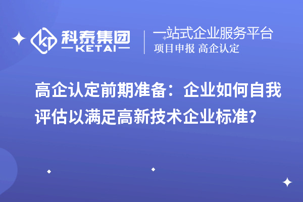 高企認(rèn)定前期準(zhǔn)備：企業(yè)如何自我評估以滿足高新技術(shù)企業(yè)標(biāo)準(zhǔn)？