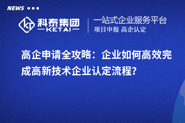 高企申請(qǐng)全攻略：企業(yè)如何高效完成高新技術(shù)企業(yè)認(rèn)定流程？