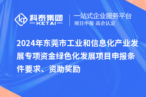 2024年東莞市工業(yè)和信息化產(chǎn)業(yè)發(fā)展專項(xiàng)資金綠色化發(fā)展<a href=http://m.gif521.com/shenbao.html target=_blank class=infotextkey>項(xiàng)目申報(bào)</a>條件要求、資助獎(jiǎng)勵(lì)