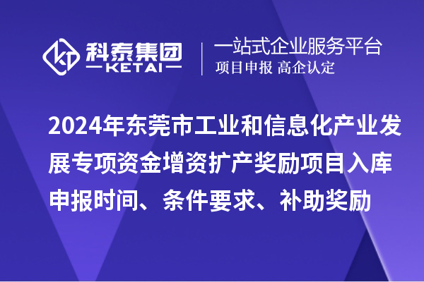 2024年東莞市工業(yè)和信息化產(chǎn)業(yè)發(fā)展專項資金增資擴產(chǎn)獎勵項目入庫申報時間、條件要求、補助獎勵