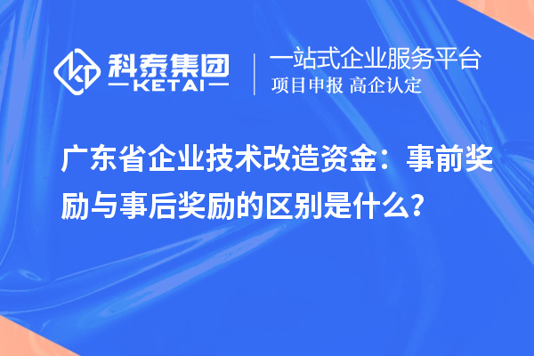 廣東省企業(yè)技術(shù)改造資金：事前獎(jiǎng)勵(lì)與事后獎(jiǎng)勵(lì)的區(qū)別是什么？