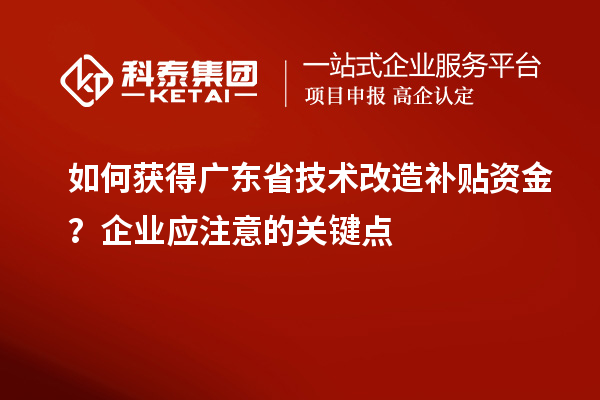 如何獲得廣東省技術改造補貼資金？企業(yè)應注意的關鍵點