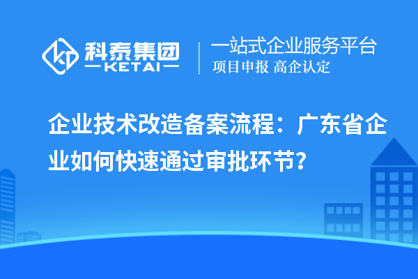 企業(yè)技術(shù)改造備案流程：廣東省企業(yè)如何快速通過審批環(huán)節(jié)？