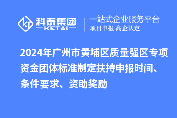 2024年廣州市黃埔區(qū)質(zhì)量強區(qū)專項資金團體標(biāo)準(zhǔn)制定扶持申報時間、條件要求、資助獎勵