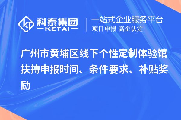 廣州市黃埔區(qū)線下個性定制體驗館扶持申報時間、條件要求、補貼獎勵