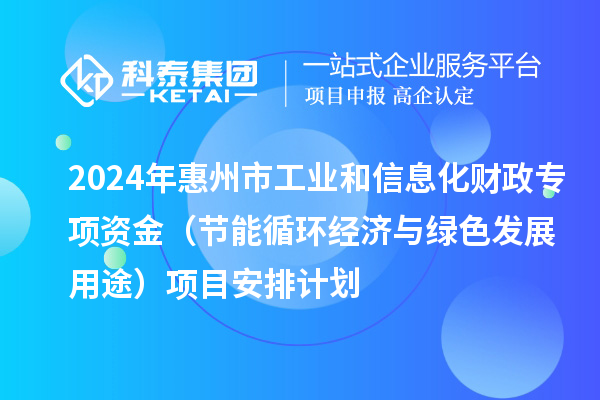 2024年惠州市工業(yè)和信息化財(cái)政專項(xiàng)資金（節(jié)能循環(huán)經(jīng)濟(jì)與綠色發(fā)展用途）項(xiàng)目安排計(jì)劃