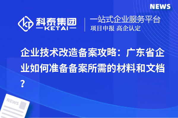 企業(yè)技術改造備案攻略：廣東省企業(yè)如何準備備案所需的材料和文檔？